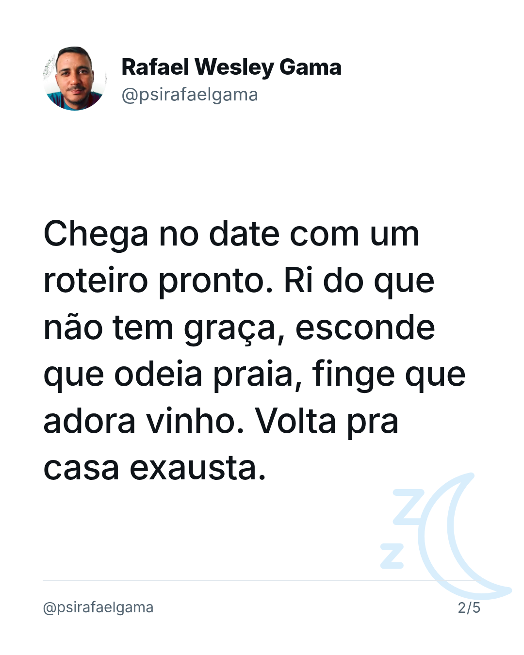 Chega no date com um roteiro pronto. Ri do que não tem graça, esconde que odeia praia, finge que adora vinho. Volta pra casa exausta.